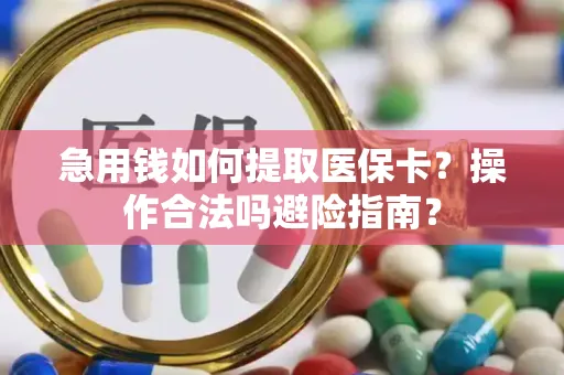 急用钱如何提取医保卡？操作合法吗避险指南？